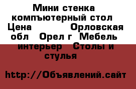 Мини стенка  компъютерный стол › Цена ­ 5 500 - Орловская обл., Орел г. Мебель, интерьер » Столы и стулья   